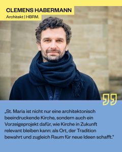 Clemens Habermann, Architekt von HBRM: „St. Maria ist nicht nur eine architektonisch beeindruckende Kirche, sondern auch ein Vorzeigeprojekt dafür, wie Kirche in Zukunft relevant bleiben kann: als Ort, der Tradition bewahrt und zugleich Raum für neue Ideen schafft.“